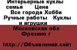 Интерьерные куклы - семья. ) › Цена ­ 4 200 - Все города Хобби. Ручные работы » Куклы и игрушки   . Московская обл.,Фрязино г.